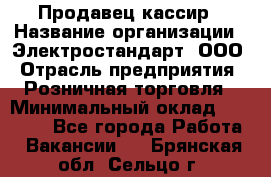 Продавец-кассир › Название организации ­ Электростандарт, ООО › Отрасль предприятия ­ Розничная торговля › Минимальный оклад ­ 22 000 - Все города Работа » Вакансии   . Брянская обл.,Сельцо г.